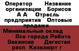 Оператор 1C › Название организации ­ Борисов А.А. › Отрасль предприятия ­ Оптовые продажи › Минимальный оклад ­ 25 000 - Все города Работа » Вакансии   . Дагестан респ.,Кизилюрт г.